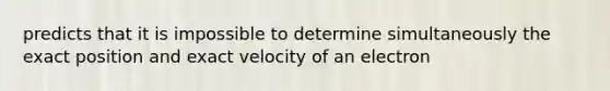 predicts that it is impossible to determine simultaneously the exact position and exact velocity of an electron