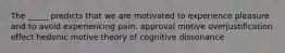 The _____ predicts that we are motivated to experience pleasure and to avoid experiencing pain. approval motive overjustification effect hedonic motive theory of cognitive dissonance