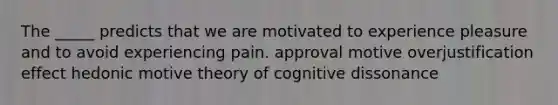 The _____ predicts that we are motivated to experience pleasure and to avoid experiencing pain. approval motive overjustification effect hedonic motive theory of cognitive dissonance