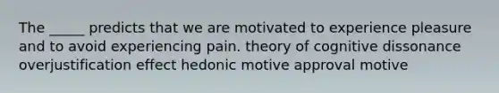 The _____ predicts that we are motivated to experience pleasure and to avoid experiencing pain. theory of cognitive dissonance overjustification effect hedonic motive approval motive