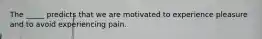 The _____ predicts that we are motivated to experience pleasure and to avoid experiencing pain.