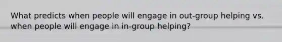 What predicts when people will engage in out-group helping vs. when people will engage in in-group helping?