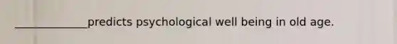 _____________predicts psychological well being in old age.