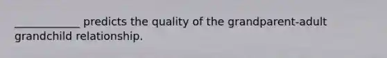 ____________ predicts the quality of the grandparent-adult grandchild relationship.