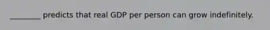 ​________ predicts that real GDP per person can grow indefinitely.