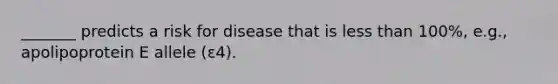 _______ predicts a risk for disease that is less than 100%, e.g., apolipoprotein E allele (ε4).