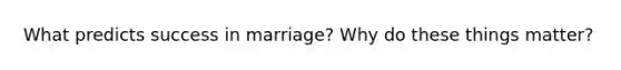 What predicts success in marriage? Why do these things matter?