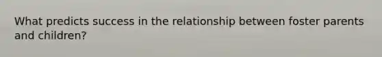 What predicts success in the relationship between foster parents and children?