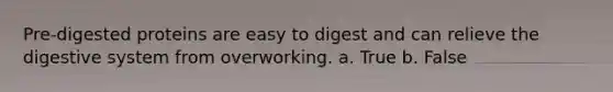 Pre-digested proteins are easy to digest and can relieve the digestive system from overworking. a. True b. False
