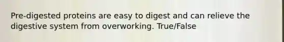 Pre-digested proteins are easy to digest and can relieve the digestive system from overworking. True/False