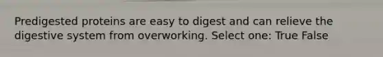 Predigested proteins are easy to digest and can relieve the digestive system from overworking. Select one: True False