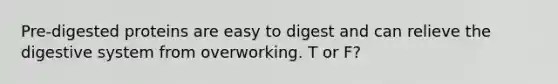 Pre-digested proteins are easy to digest and can relieve the digestive system from overworking. T or F?