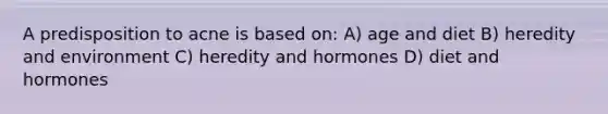 A predisposition to acne is based on: A) age and diet B) heredity and environment C) heredity and hormones D) diet and hormones