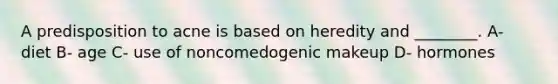 A predisposition to acne is based on heredity and ________. A- diet B- age C- use of noncomedogenic makeup D- hormones