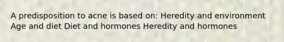 A predisposition to acne is based on: Heredity and environment Age and diet Diet and hormones Heredity and hormones