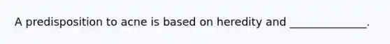 A predisposition to acne is based on heredity and ______________.
