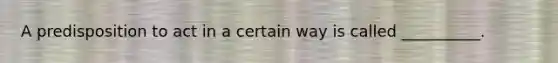 A predisposition to act in a certain way is called __________.