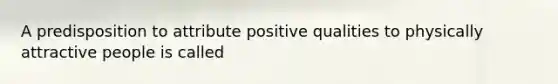 A predisposition to attribute positive qualities to physically attractive people is called