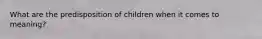 What are the predisposition of children when it comes to meaning?