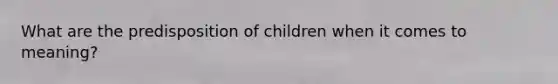 What are the predisposition of children when it comes to meaning?