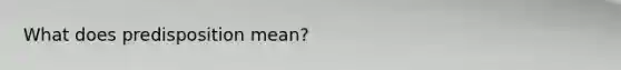 What does predisposition mean?