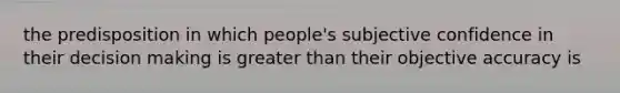 the predisposition in which people's subjective confidence in their decision making is greater than their objective accuracy is