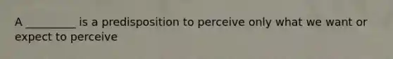 A _________ is a predisposition to perceive only what we want or expect to perceive