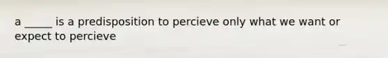 a _____ is a predisposition to percieve only what we want or expect to percieve