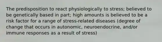 The predisposition to react physiologically to stress; believed to be genetically based in part; high amounts is believed to be a risk factor for a range of stress-related diseases (degree of change that occurs in autonomic, neuroendocrine, and/or immune responses as a result of stress)