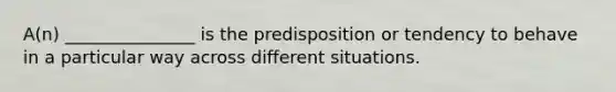 A(n) _______________ is the predisposition or tendency to behave in a particular way across different situations.