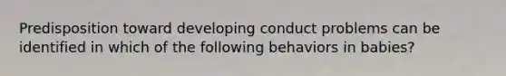 Predisposition toward developing conduct problems can be identified in which of the following behaviors in babies?