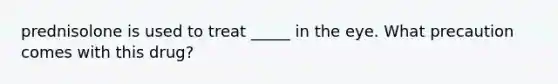 prednisolone is used to treat _____ in the eye. What precaution comes with this drug?