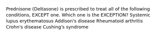 Prednisone (Deltasone) is prescribed to treat all of the following conditions, EXCEPT one. Which one is the EXCEPTION? Systemic lupus erythematosus Addison's disease Rheumatoid arthritis Crohn's disease Cushing's syndrome