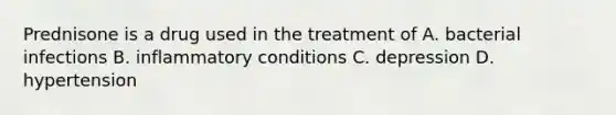 Prednisone is a drug used in the treatment of A. bacterial infections B. inflammatory conditions C. depression D. hypertension