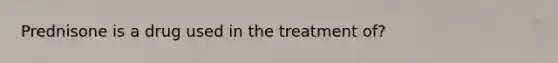 Prednisone is a drug used in the treatment of?