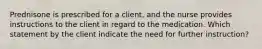 Prednisone is prescribed for a client, and the nurse provides instructions to the client in regard to the medication. Which statement by the client indicate the need for further instruction?