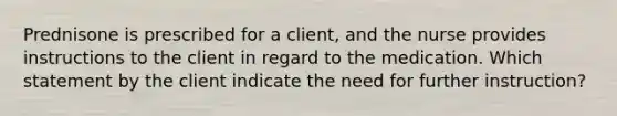 Prednisone is prescribed for a client, and the nurse provides instructions to the client in regard to the medication. Which statement by the client indicate the need for further instruction?