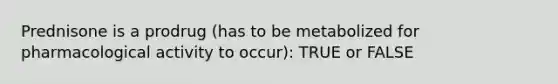 Prednisone is a prodrug (has to be metabolized for pharmacological activity to occur): TRUE or FALSE