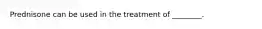 Prednisone can be used in the treatment of ________.