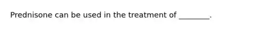 Prednisone can be used in the treatment of ________.