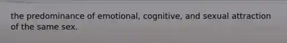 the predominance of emotional, cognitive, and sexual attraction of the same sex.