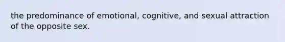 the predominance of emotional, cognitive, and sexual attraction of the opposite sex.