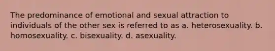 The predominance of emotional and sexual attraction to individuals of the other sex is referred to as a. heterosexuality. b. homosexuality. c. bisexuality. d. asexuality.