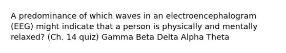 A predominance of which waves in an electroencephalogram (EEG) might indicate that a person is physically and mentally relaxed? (Ch. 14 quiz) Gamma Beta Delta Alpha Theta