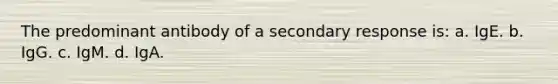 The predominant antibody of a secondary response is: a. IgE. b. IgG. c. IgM. d. IgA.
