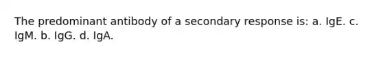 The predominant antibody of a secondary response is: a. IgE. c. IgM. b. IgG. d. IgA.