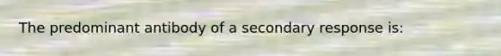 The predominant antibody of a secondary response is: