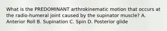 What is the PREDOMINANT arthrokinematic motion that occurs at the radio-humeral joint caused by the supinator muscle? A. Anterior Roll B. Supination C. Spin D. Posterior glide