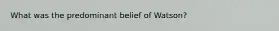 What was the predominant belief of Watson?