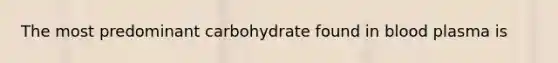 The most predominant carbohydrate found in blood plasma is